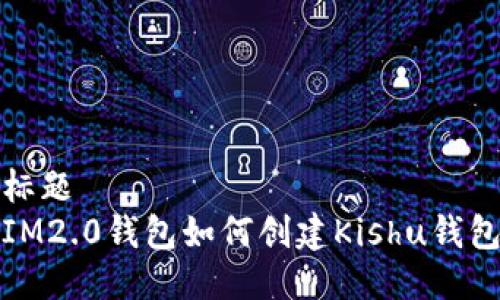 标题
IM2.0钱包如何创建Kishu钱包