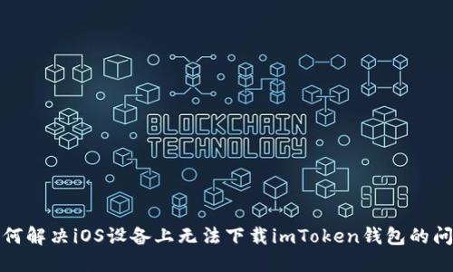 如何解决iOS设备上无法下载imToken钱包的问题